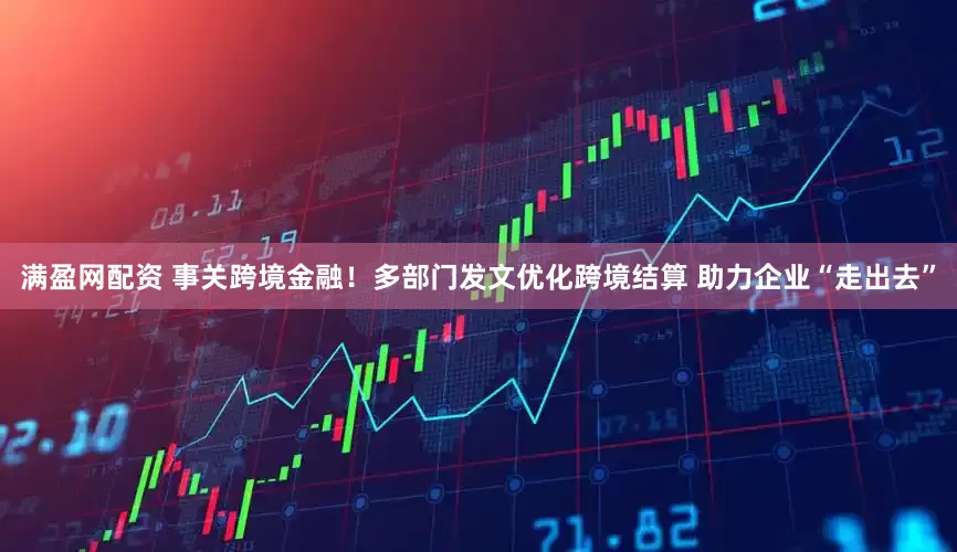 满盈网配资 事关跨境金融！多部门发文优化跨境结算 助力企业“走出去”
