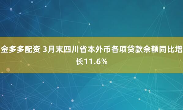金多多配资 3月末四川省本外币各项贷款余额同比增长11.6%