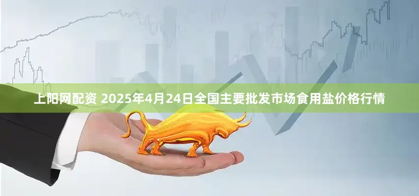 上阳网配资 2025年4月24日全国主要批发市场食用盐价格行情