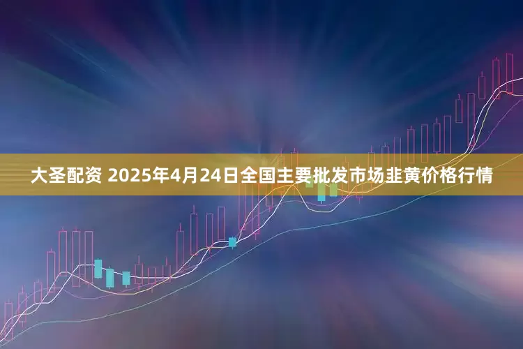 大圣配资 2025年4月24日全国主要批发市场韭黄价格行情