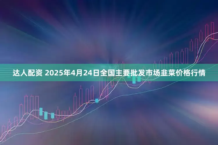 达人配资 2025年4月24日全国主要批发市场韭菜价格行情