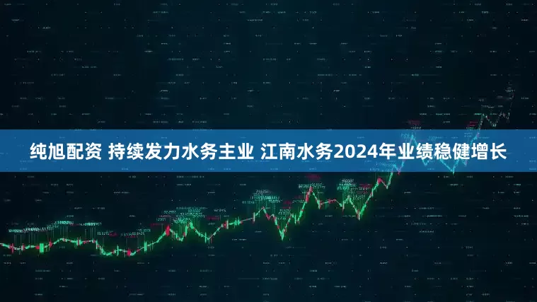 纯旭配资 持续发力水务主业 江南水务2024年业绩稳健增长