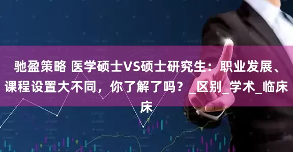 驰盈策略 医学硕士VS硕士研究生：职业发展、课程设置大不同，你了解了吗？_区别_学术_临床