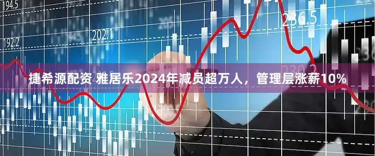 捷希源配资 雅居乐2024年减员超万人，管理层涨薪10%