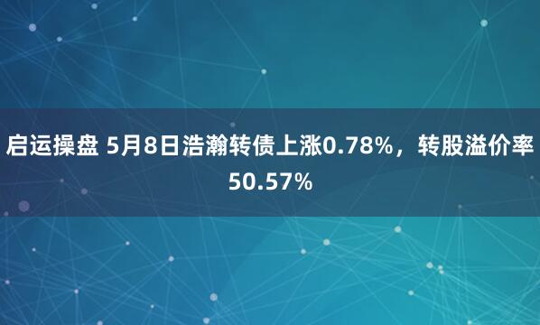 启运操盘 5月8日浩瀚转债上涨0.78%，转股溢价率50.57%