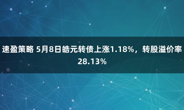 速盈策略 5月8日皓元转债上涨1.18%，转股溢价率28.13%