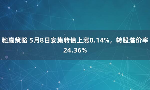 驰赢策略 5月8日安集转债上涨0.14%，转股溢价率24.36%