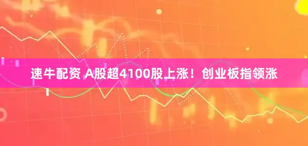 速牛配资 A股超4100股上涨！创业板指领涨