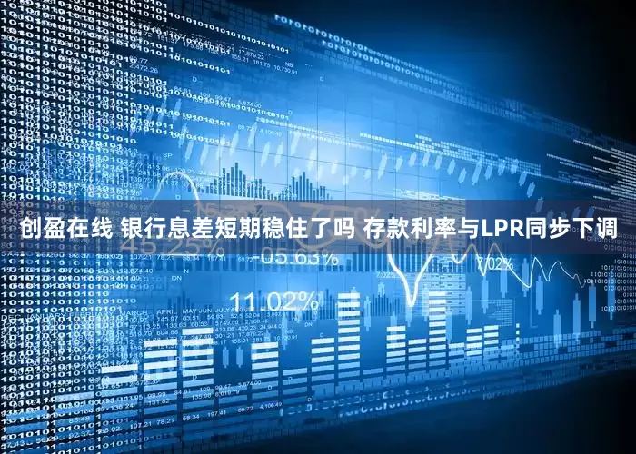 创盈在线 银行息差短期稳住了吗 存款利率与LPR同步下调