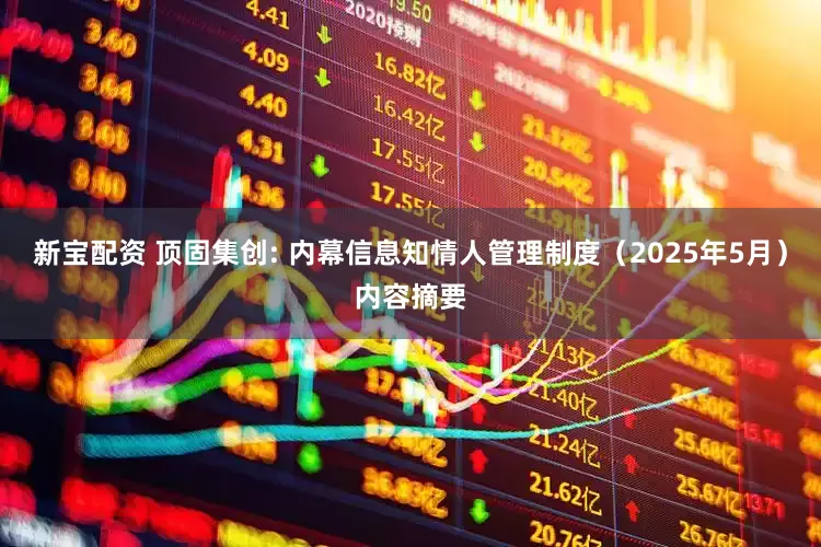 新宝配资 顶固集创: 内幕信息知情人管理制度（2025年5月）内容摘要