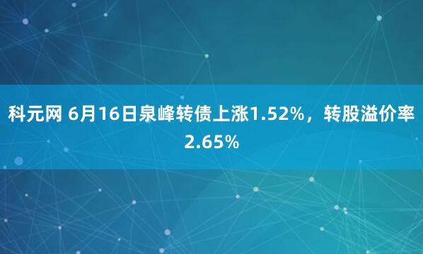 科元网 6月16日泉峰转债上涨1.52%，转股溢价率2.65%