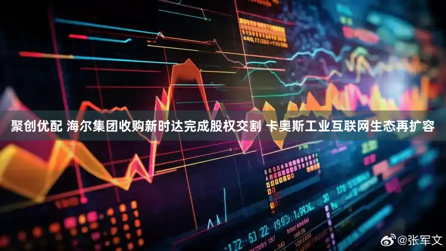 聚创优配 海尔集团收购新时达完成股权交割 卡奥斯工业互联网生态再扩容