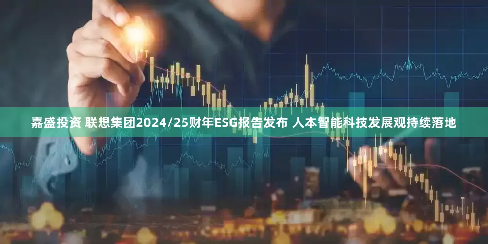 嘉盛投资 联想集团2024/25财年ESG报告发布 人本智能科技发展观持续落地