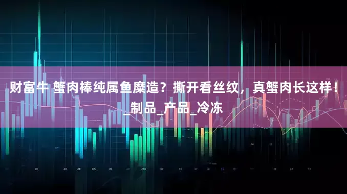 财富牛 蟹肉棒纯属鱼糜造？撕开看丝纹，真蟹肉长这样！_制品_产品_冷冻