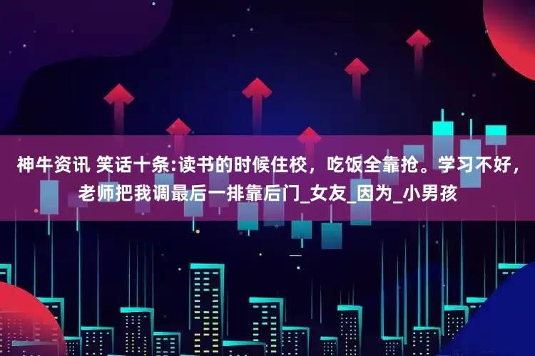 神牛资讯 笑话十条:读书的时候住校，吃饭全靠抢。学习不好，老师把我调最后一排靠后门_女友_因为_小男孩