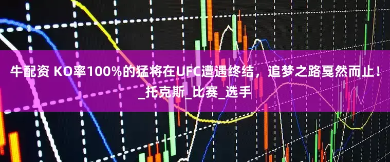牛配资 KO率100%的猛将在UFC遭遇终结，追梦之路戛然而止！_托克斯_比赛_选手