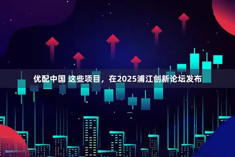 优配中国 这些项目，在2025浦江创新论坛发布