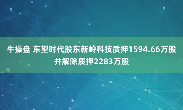 牛操盘 东望时代股东新岭科技质押1594.66万股并解除质押2283万股