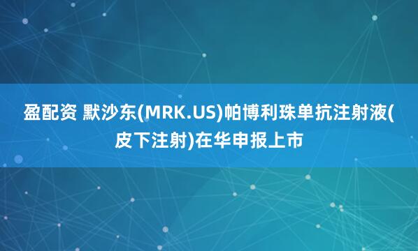 盈配资 默沙东(MRK.US)帕博利珠单抗注射液(皮下注射)在华申报上市