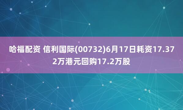 哈福配资 信利国际(00732)6月17日耗资17.372万港元回购17.2万股