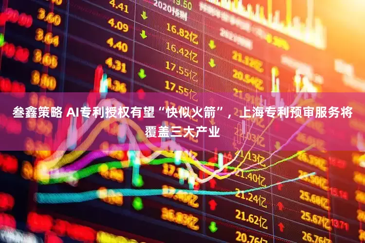 叁鑫策略 AI专利授权有望“快似火箭”，上海专利预审服务将覆盖三大产业